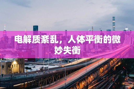 电解质紊乱，人体平衡的微妙失衡
