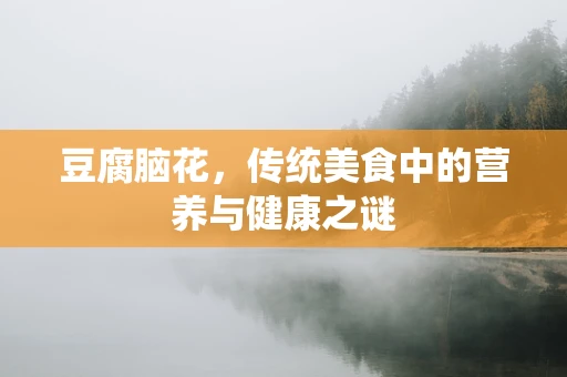 豆腐脑花，传统美食中的营养与健康之谜
