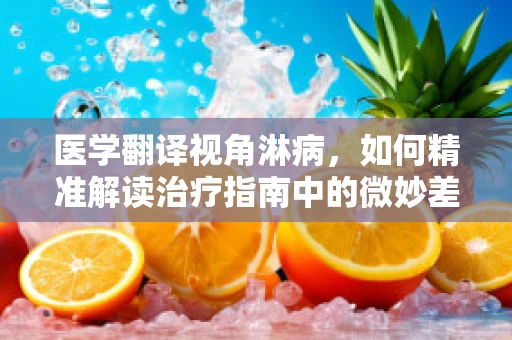 医学翻译视角淋病，如何精准解读治疗指南中的微妙差异？