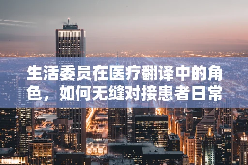 生活委员在医疗翻译中的角色，如何无缝对接患者日常需求与医疗信息？