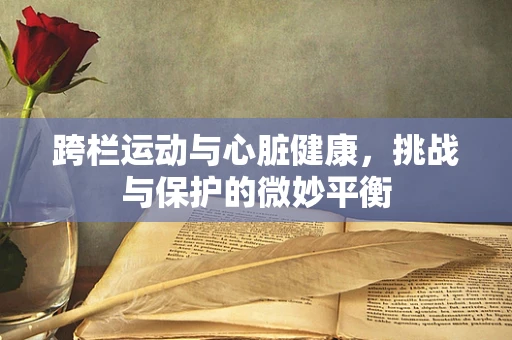 跨栏运动与心脏健康，挑战与保护的微妙平衡