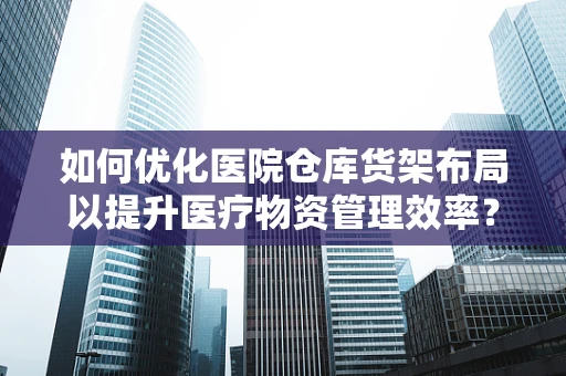 如何优化医院仓库货架布局以提升医疗物资管理效率？