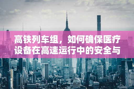 高铁列车组，如何确保医疗设备在高速运行中的安全与效能？