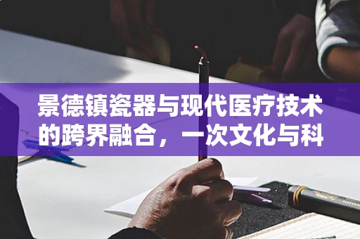 景德镇瓷器与现代医疗技术的跨界融合，一次文化与科技的对话