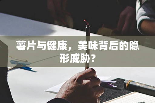 薯片与健康，美味背后的隐形威胁？