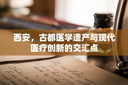 西安，古都医学遗产与现代医疗创新的交汇点