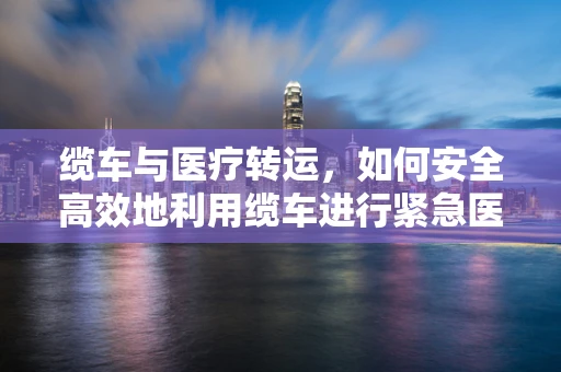 缆车与医疗转运，如何安全高效地利用缆车进行紧急医疗撤离？