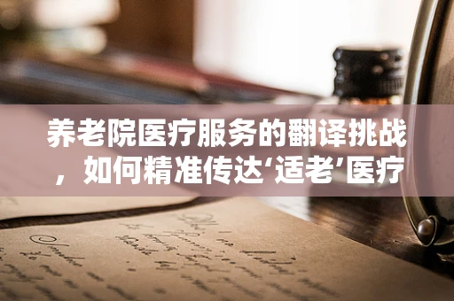 养老院医疗服务的翻译挑战，如何精准传达‘适老’医疗信息？