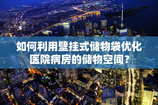 如何利用壁挂式储物袋优化医院病房的储物空间？