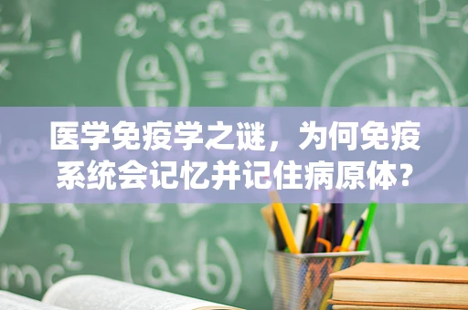 医学免疫学之谜，为何免疫系统会记忆并记住病原体？