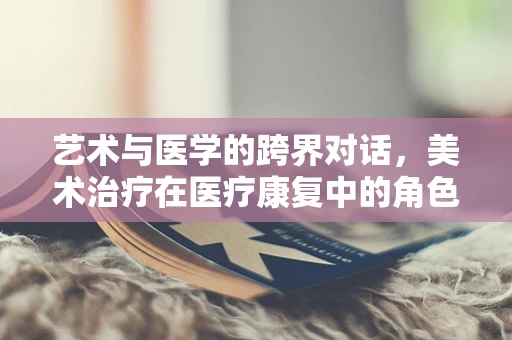 艺术与医学的跨界对话，美术治疗在医疗康复中的角色