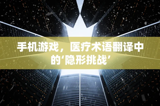 手机游戏，医疗术语翻译中的‘隐形挑战’