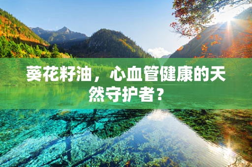 葵花籽油，心血管健康的天然守护者？