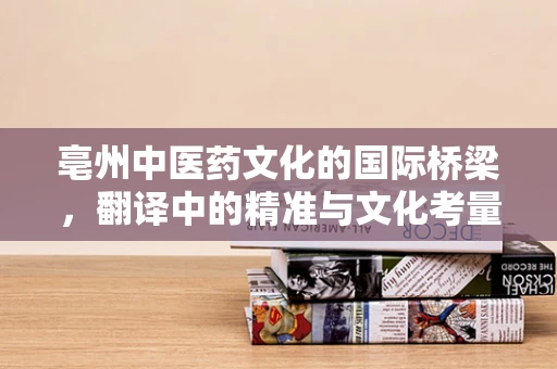 亳州中医药文化的国际桥梁，翻译中的精准与文化考量