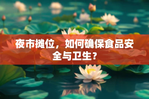 夜市摊位，如何确保食品安全与卫生？