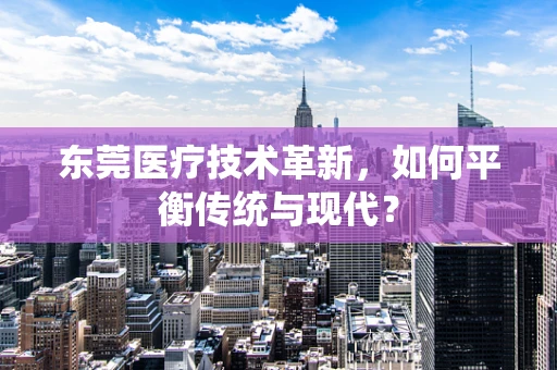 东莞医疗技术革新，如何平衡传统与现代？