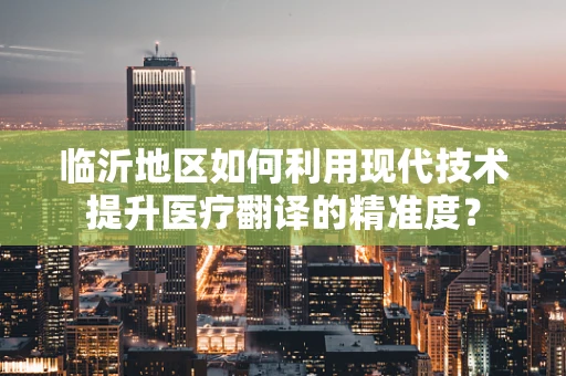 临沂地区如何利用现代技术提升医疗翻译的精准度？