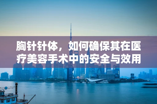 胸针针体，如何确保其在医疗美容手术中的安全与效用？