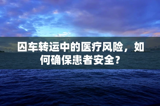 囚车转运中的医疗风险，如何确保患者安全？