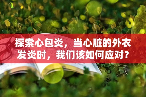 探索心包炎，当心脏的外衣发炎时，我们该如何应对？