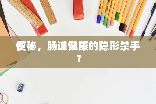 便秘，肠道健康的隐形杀手？