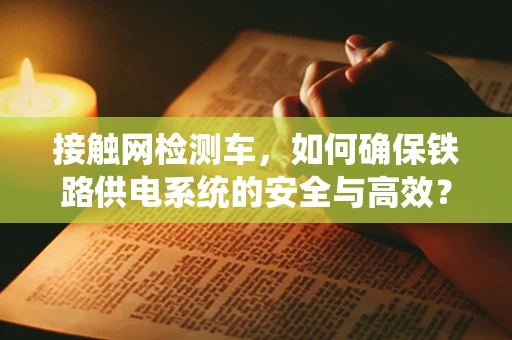 接触网检测车，如何确保铁路供电系统的安全与高效？