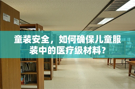 童装安全，如何确保儿童服装中的医疗级材料？