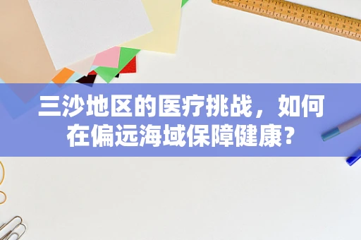 三沙地区的医疗挑战，如何在偏远海域保障健康？
