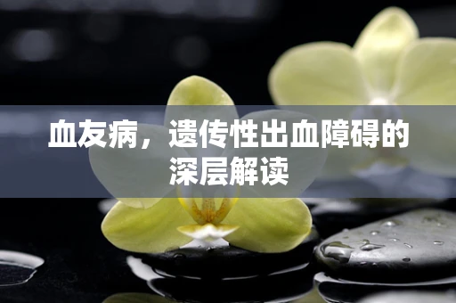 血友病，遗传性出血障碍的深层解读