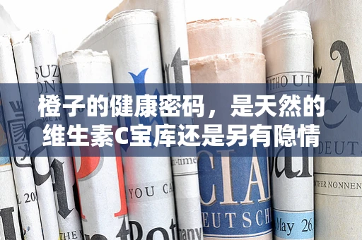 橙子的健康密码，是天然的维生素C宝库还是另有隐情？