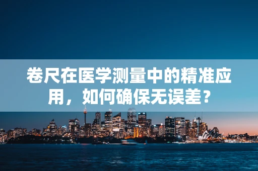 卷尺在医学测量中的精准应用，如何确保无误差？