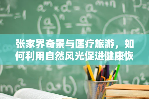 张家界奇景与医疗旅游，如何利用自然风光促进健康恢复？