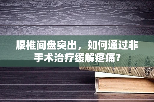 腰椎间盘突出，如何通过非手术治疗缓解疼痛？