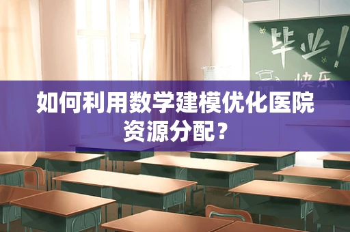 如何利用数学建模优化医院资源分配？