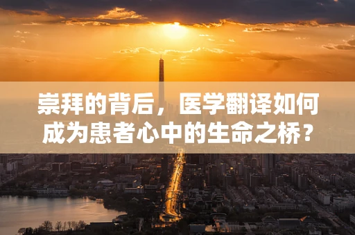 崇拜的背后，医学翻译如何成为患者心中的生命之桥？