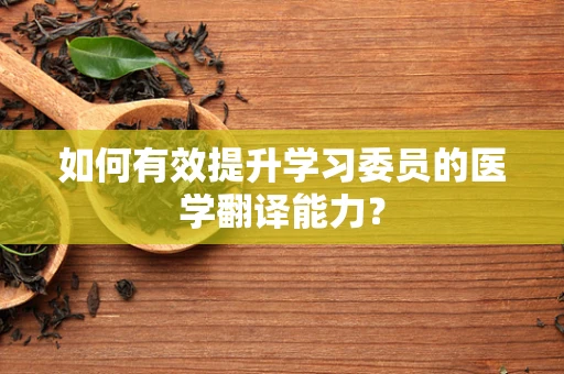 如何有效提升学习委员的医学翻译能力？