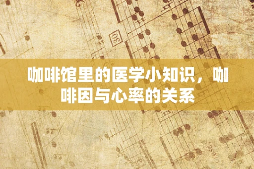咖啡馆里的医学小知识，咖啡因与心率的关系