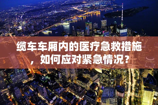 缆车车厢内的医疗急救措施，如何应对紧急情况？