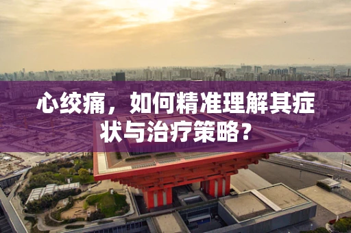 心绞痛，如何精准理解其症状与治疗策略？