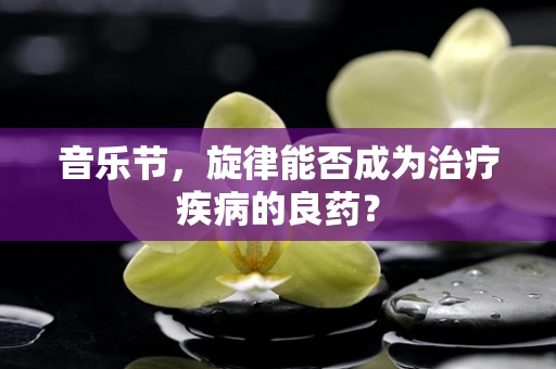 音乐节，旋律能否成为治疗疾病的良药？