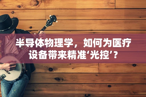 半导体物理学，如何为医疗设备带来精准‘光控’？