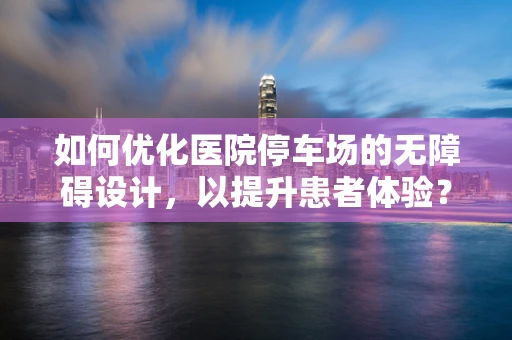 如何优化医院停车场的无障碍设计，以提升患者体验？