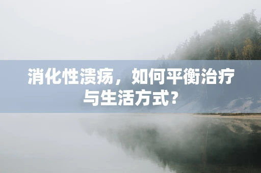 消化性溃疡，如何平衡治疗与生活方式？