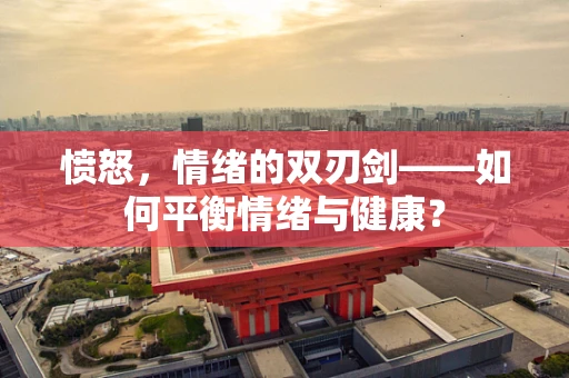 愤怒，情绪的双刃剑——如何平衡情绪与健康？