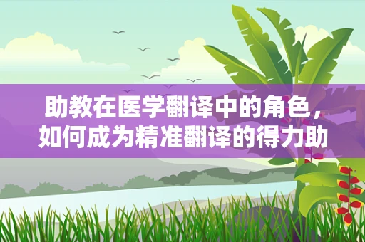 助教在医学翻译中的角色，如何成为精准翻译的得力助手？