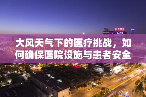 大风天气下的医疗挑战，如何确保医院设施与患者安全？