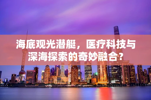 海底观光潜艇，医疗科技与深海探索的奇妙融合？