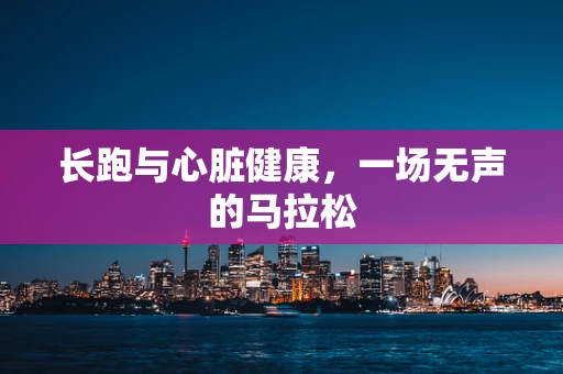 长跑与心脏健康，一场无声的马拉松