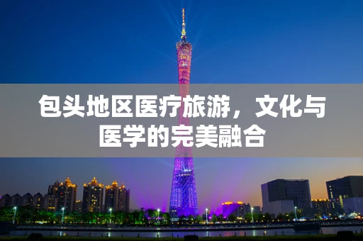 包头地区医疗旅游，文化与医学的完美融合