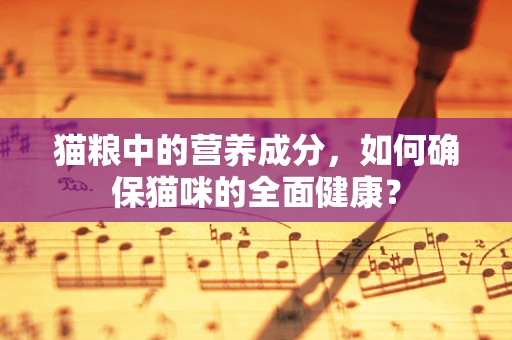 猫粮中的营养成分，如何确保猫咪的全面健康？